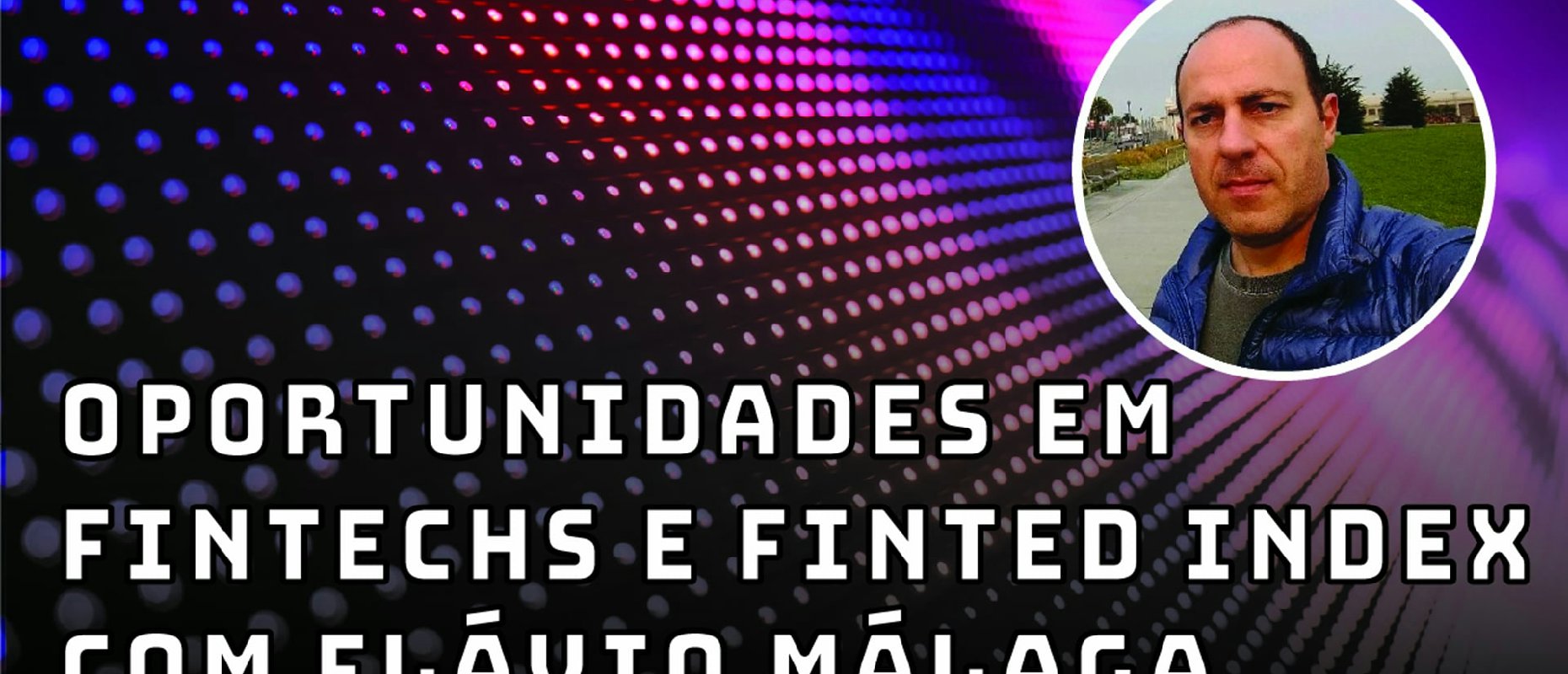 Oportunidades em fintechs e Finted Index com Flávio Málaga - Fintechs e Inovação
